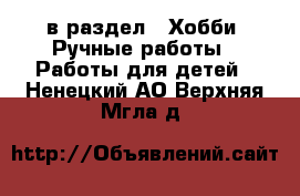  в раздел : Хобби. Ручные работы » Работы для детей . Ненецкий АО,Верхняя Мгла д.